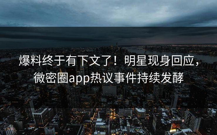 爆料终于有下文了！明星现身回应，微密圈app热议事件持续发酵