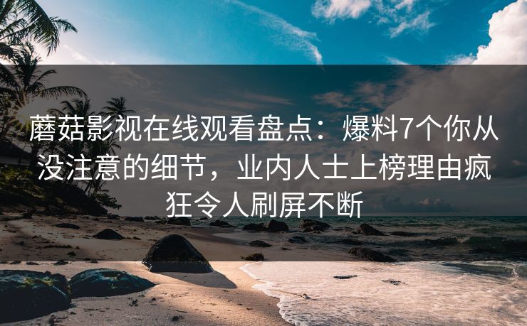 蘑菇影视在线观看盘点：爆料7个你从没注意的细节，业内人士上榜理由疯狂令人刷屏不断
