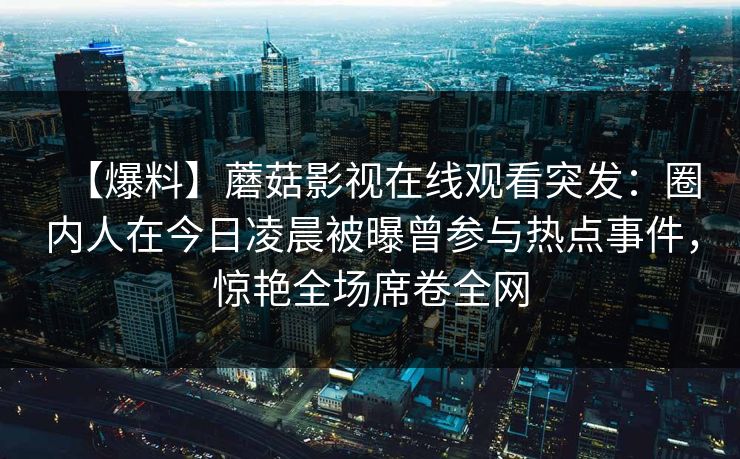 【爆料】蘑菇影视在线观看突发：圈内人在今日凌晨被曝曾参与热点事件，惊艳全场席卷全网