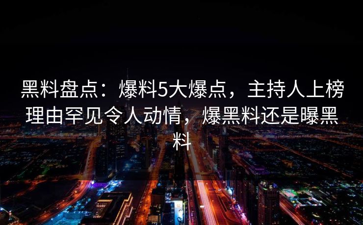 黑料盘点：爆料5大爆点，主持人上榜理由罕见令人动情，爆黑料还是曝黑料