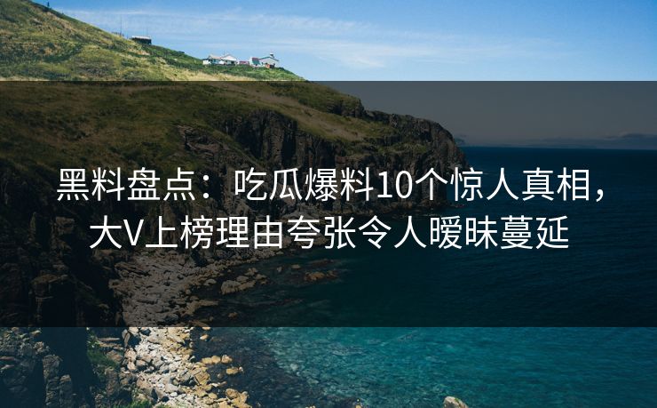 黑料盘点：吃瓜爆料10个惊人真相，大V上榜理由夸张令人暧昧蔓延