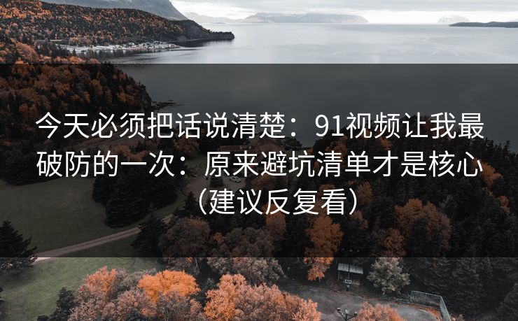 今天必须把话说清楚：91视频让我最破防的一次：原来避坑清单才是核心（建议反复看）