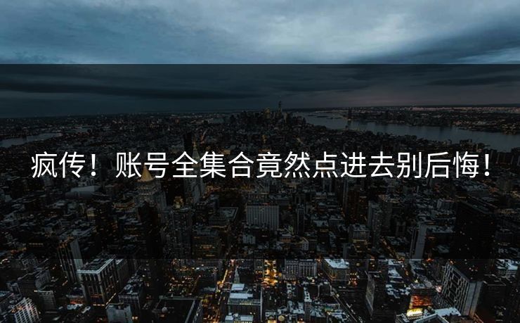 疯传！账号全集合竟然点进去别后悔！