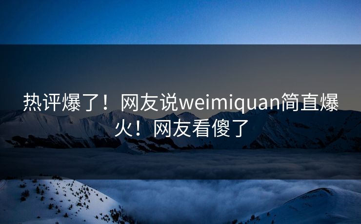 热评爆了！网友说weimiquan简直爆火！网友看傻了
