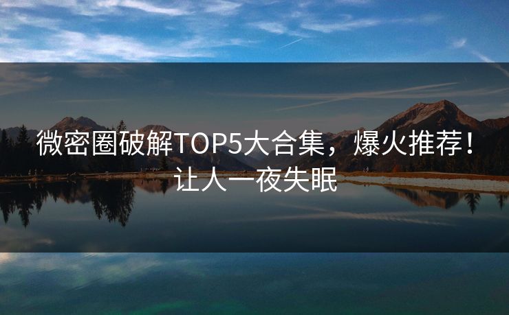 微密圈破解TOP5大合集，爆火推荐！让人一夜失眠