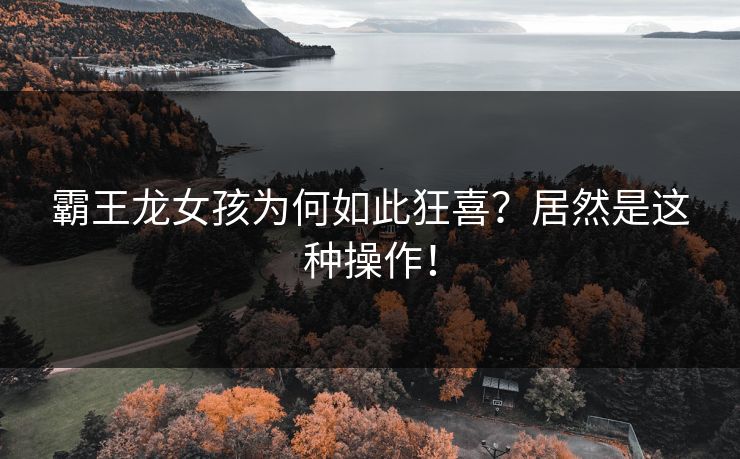 霸王龙女孩为何如此狂喜？居然是这种操作！