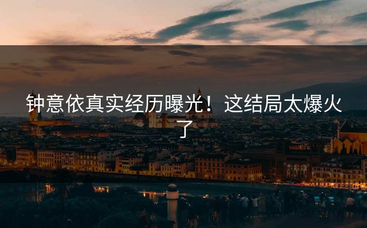 钟意依真实经历曝光！这结局太爆火了