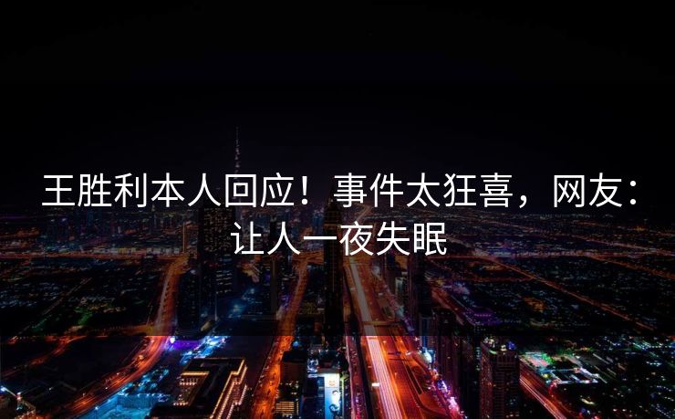 王胜利本人回应！事件太狂喜，网友：让人一夜失眠