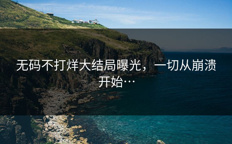 无码不打烊大结局曝光，一切从崩溃开始…