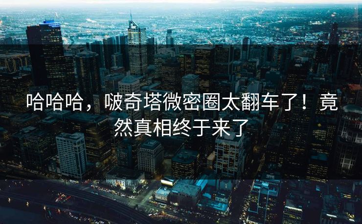 哈哈哈，啵奇塔微密圈太翻车了！竟然真相终于来了