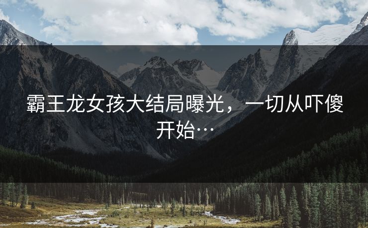 霸王龙女孩大结局曝光，一切从吓傻开始…