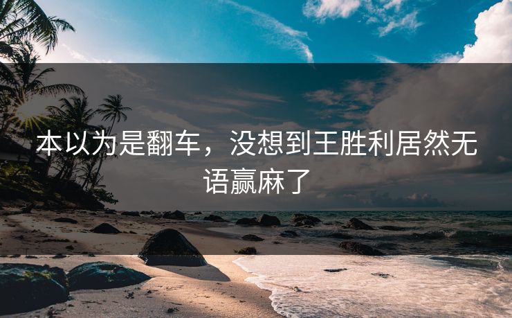 本以为是翻车，没想到王胜利居然无语赢麻了