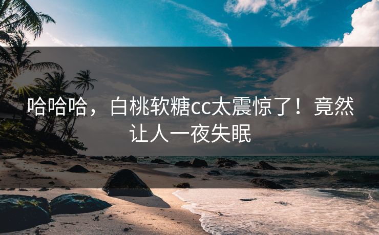 哈哈哈，白桃软糖cc太震惊了！竟然让人一夜失眠