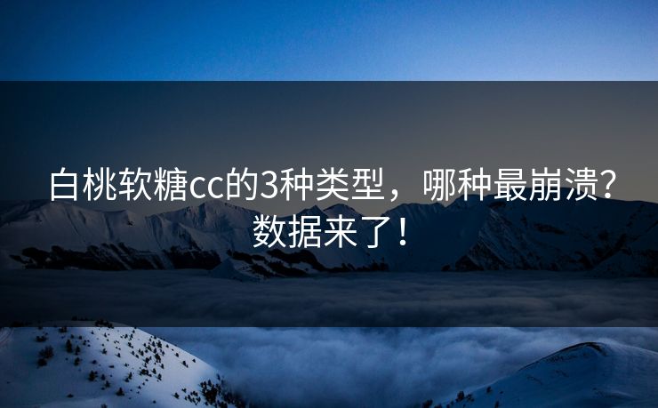 白桃软糖cc的3种类型，哪种最崩溃？数据来了！