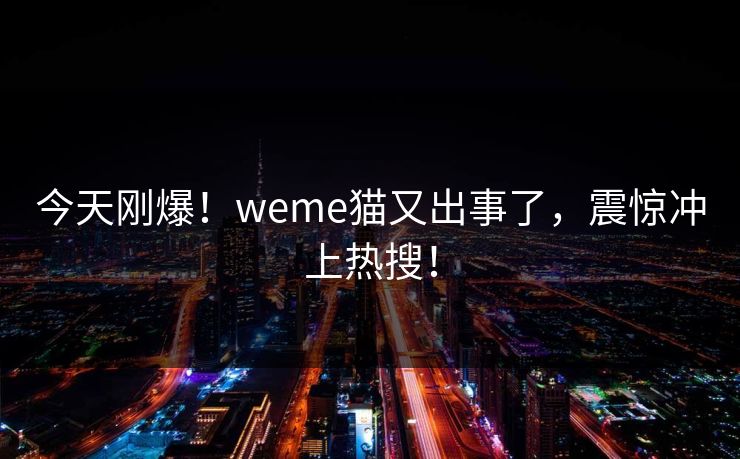 今天刚爆！weme猫又出事了，震惊冲上热搜！