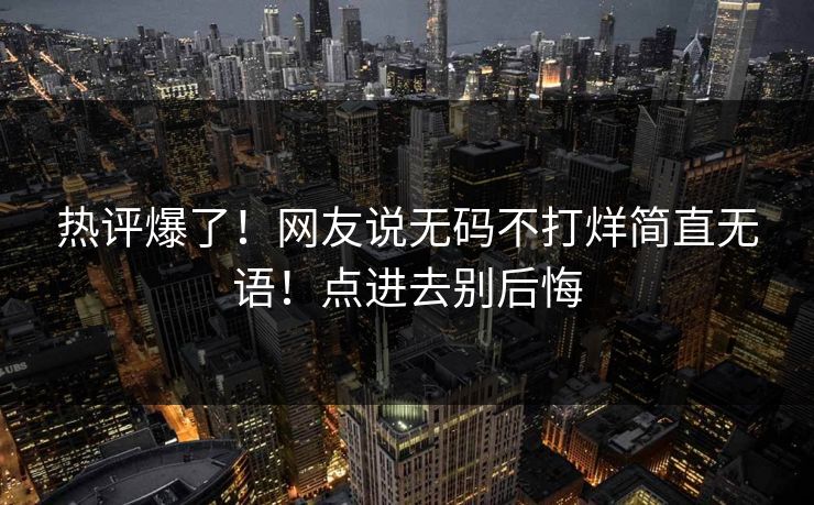 热评爆了！网友说无码不打烊简直无语！点进去别后悔
