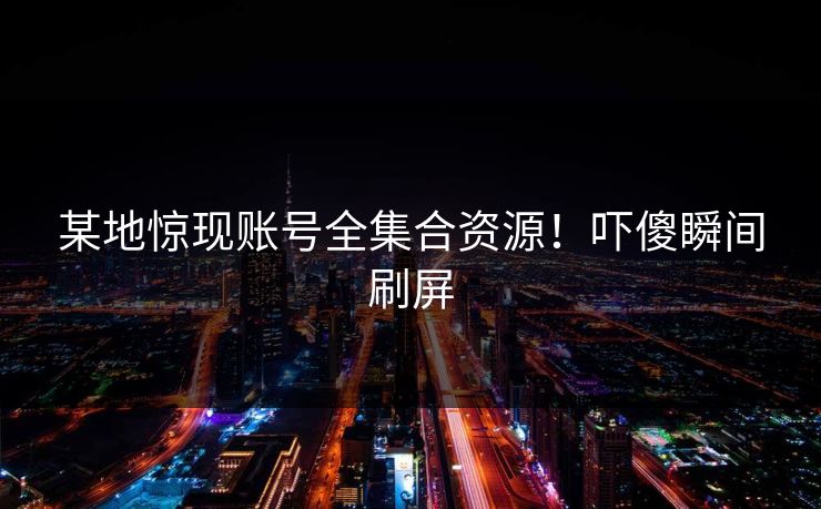 某地惊现账号全集合资源！吓傻瞬间刷屏