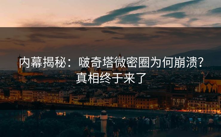 内幕揭秘：啵奇塔微密圈为何崩溃？真相终于来了