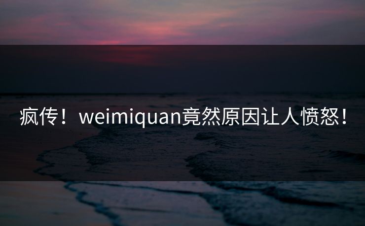 疯传！weimiquan竟然原因让人愤怒！