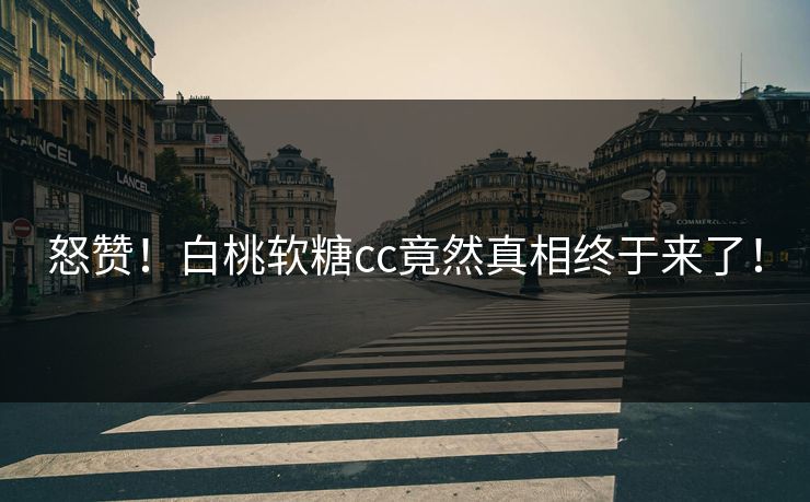 怒赞！白桃软糖cc竟然真相终于来了！