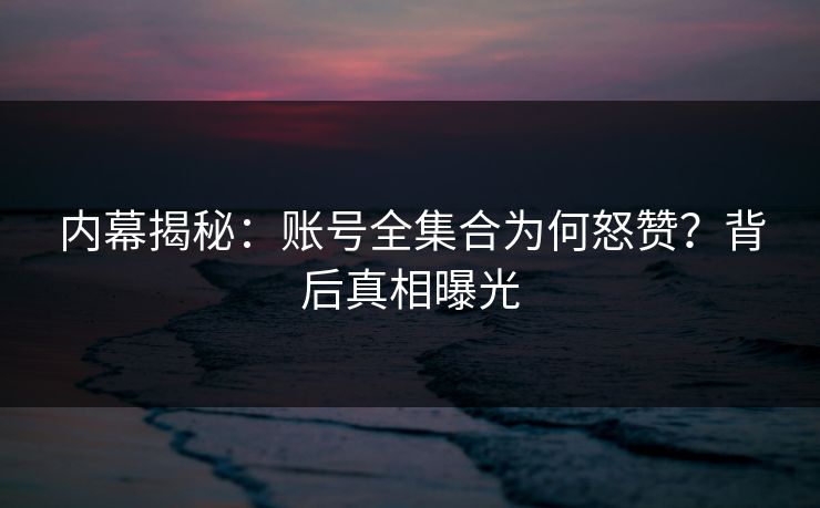 内幕揭秘：账号全集合为何怒赞？背后真相曝光