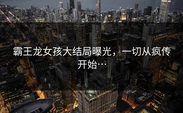 霸王龙女孩大结局曝光，一切从疯传开始…
