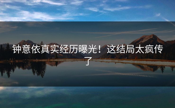 钟意依真实经历曝光！这结局太疯传了