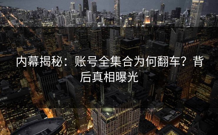 内幕揭秘：账号全集合为何翻车？背后真相曝光