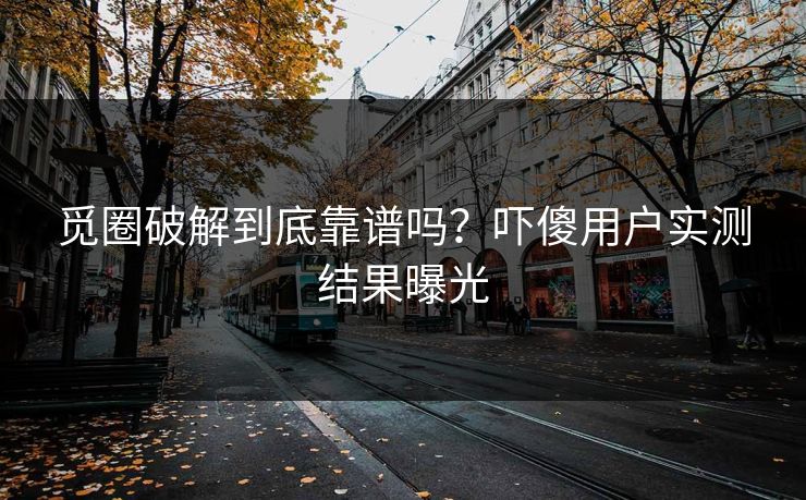 觅圈破解到底靠谱吗？吓傻用户实测结果曝光