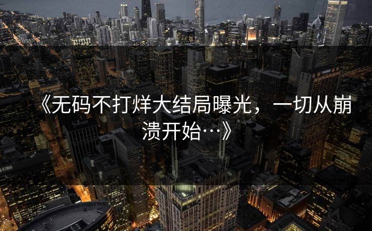 《无码不打烊大结局曝光，一切从崩溃开始…》