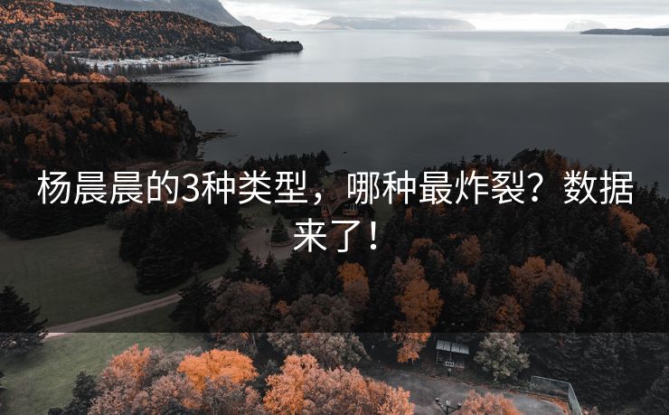 杨晨晨的3种类型，哪种最炸裂？数据来了！