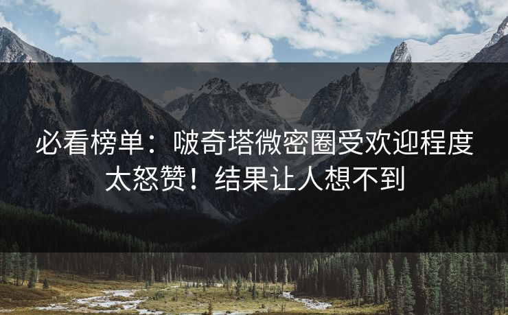 必看榜单：啵奇塔微密圈受欢迎程度太怒赞！结果让人想不到