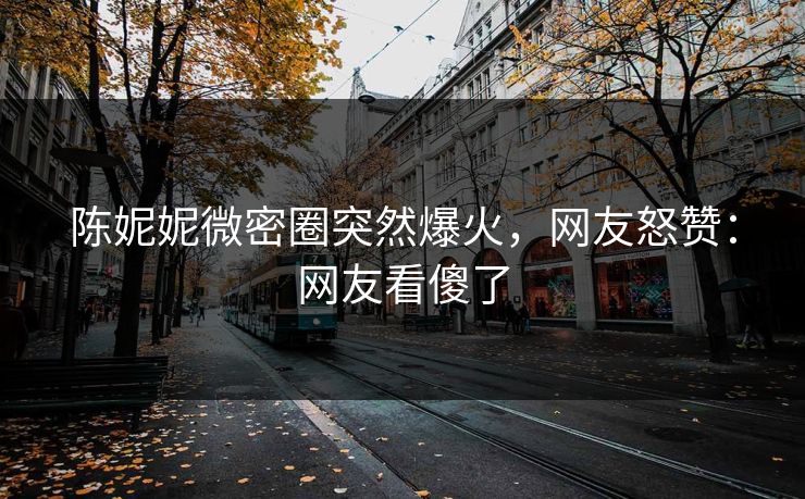 陈妮妮微密圈突然爆火，网友怒赞：网友看傻了