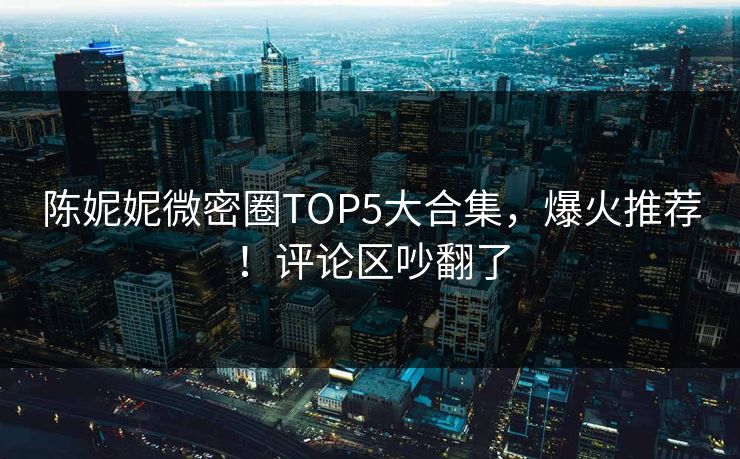 陈妮妮微密圈TOP5大合集，爆火推荐！评论区吵翻了