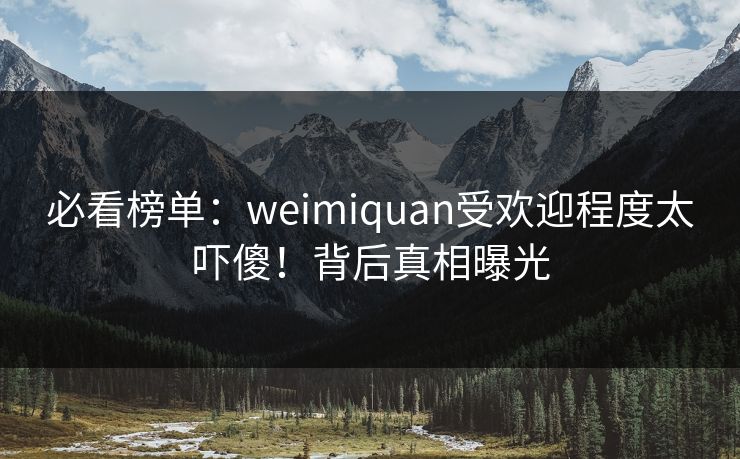 必看榜单：weimiquan受欢迎程度太吓傻！背后真相曝光