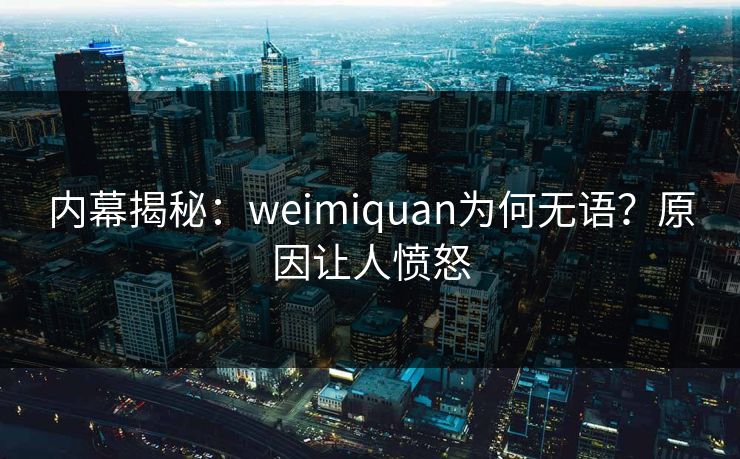 内幕揭秘：weimiquan为何无语？原因让人愤怒
