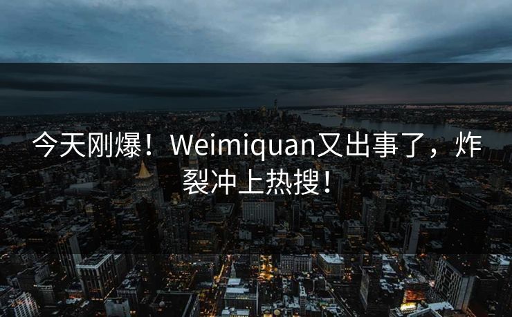 今天刚爆！Weimiquan又出事了，炸裂冲上热搜！