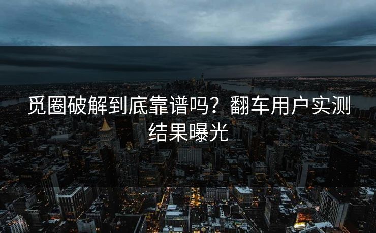 觅圈破解到底靠谱吗？翻车用户实测结果曝光