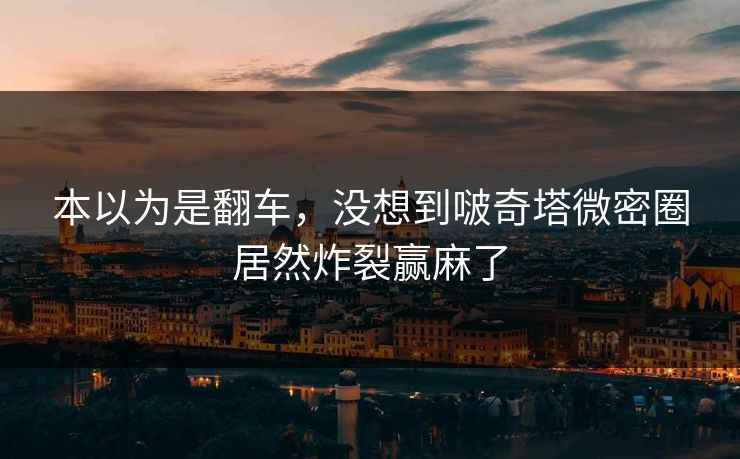 本以为是翻车，没想到啵奇塔微密圈居然炸裂赢麻了