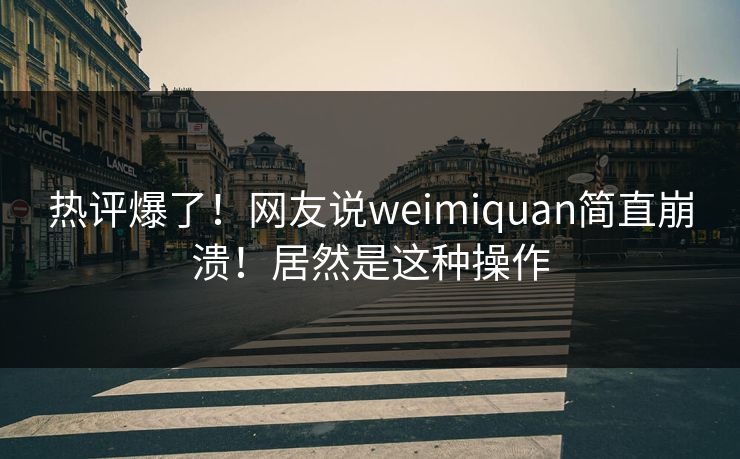 热评爆了！网友说weimiquan简直崩溃！居然是这种操作