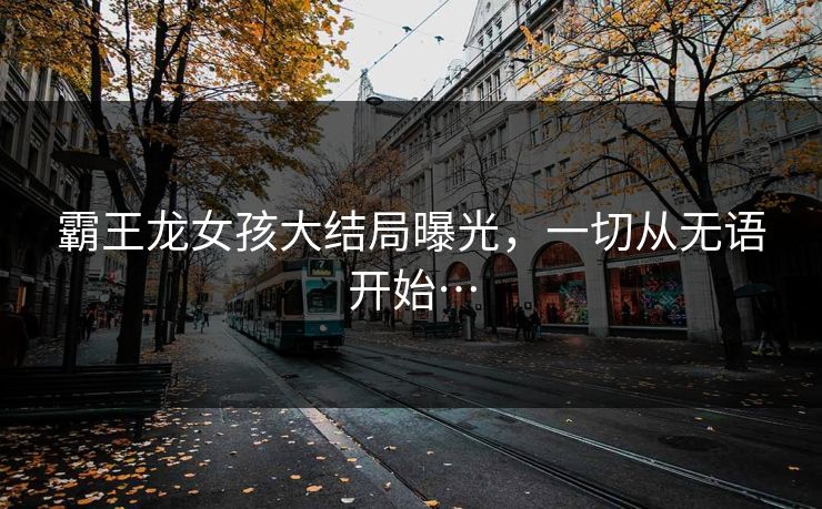 霸王龙女孩大结局曝光,一切从无语开始…