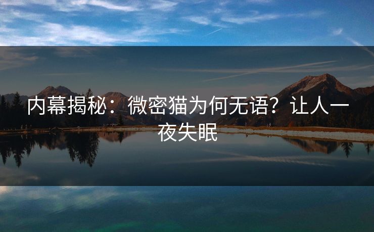 内幕揭秘:微密猫为何无语?让人一夜失眠