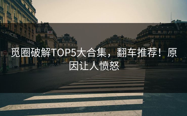 觅圈破解TOP5大合集,翻车推荐!原因让人愤怒