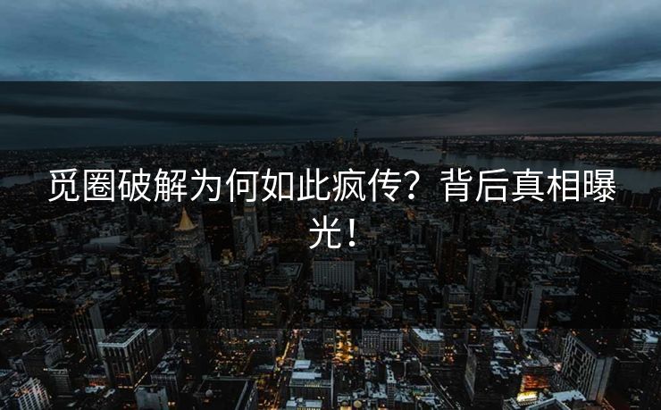 觅圈破解为何如此疯传?背后真相曝光!