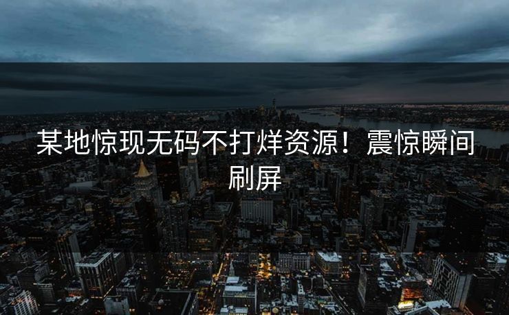 某地惊现无码不打烊资源!震惊瞬间刷屏