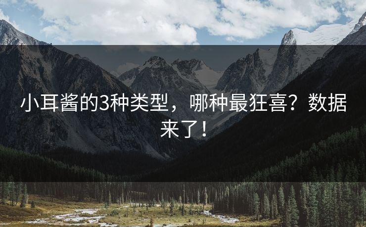 小耳酱的3种类型,哪种最狂喜?数据来了!