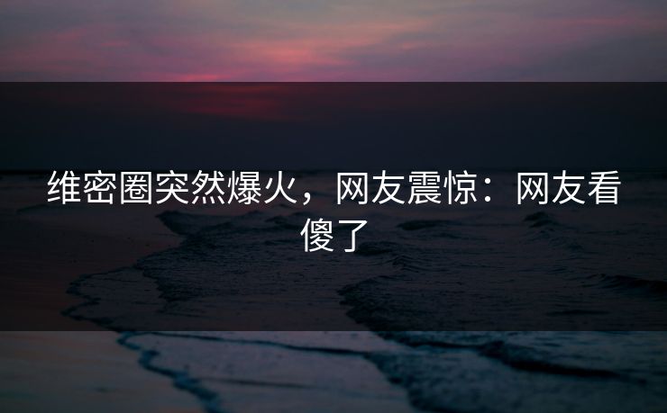 维密圈突然爆火，网友震惊：网友看傻了