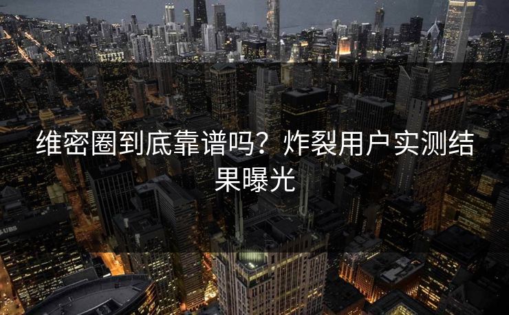 维密圈到底靠谱吗？炸裂用户实测结果曝光