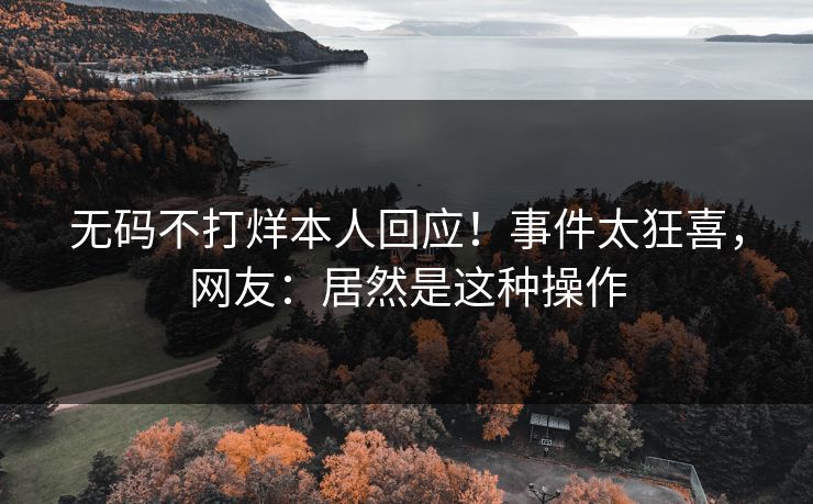 无码不打烊本人回应！事件太狂喜，网友：居然是这种操作