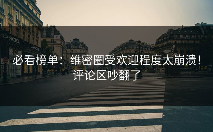 必看榜单：维密圈受欢迎程度太崩溃！评论区吵翻了